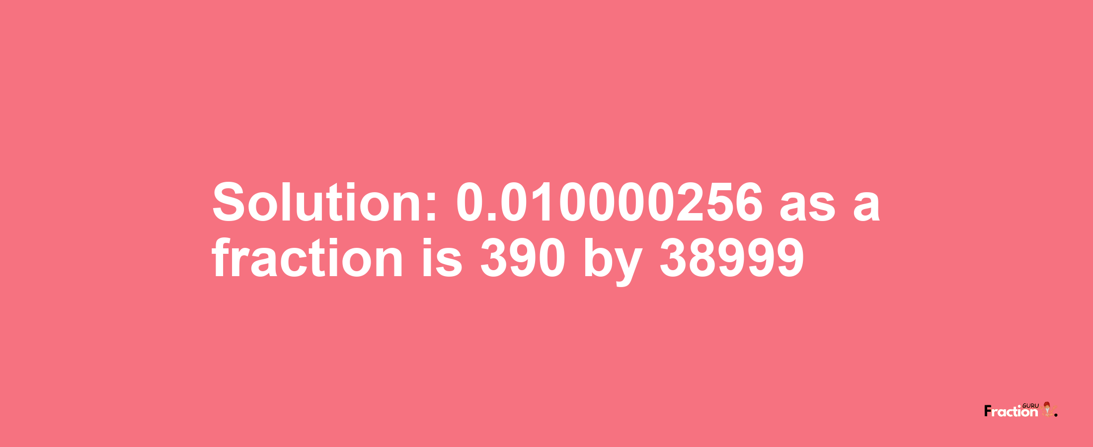 Solution:0.010000256 as a fraction is 390/38999